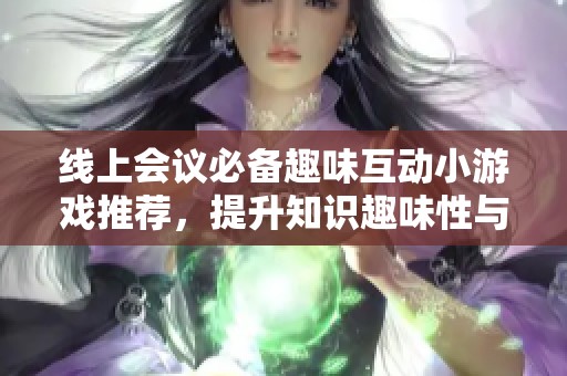 线上会议必备趣味互动小游戏推荐，提升知识趣味性与参与感