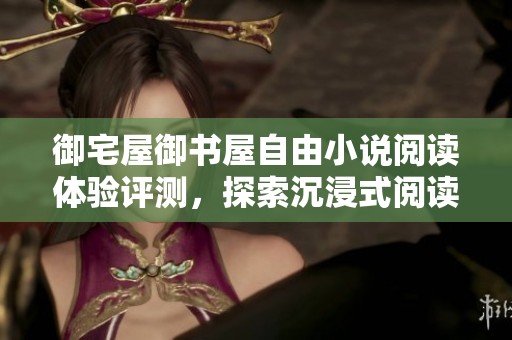 御宅屋御书屋自由小说阅读体验评测，探索沉浸式阅读快感