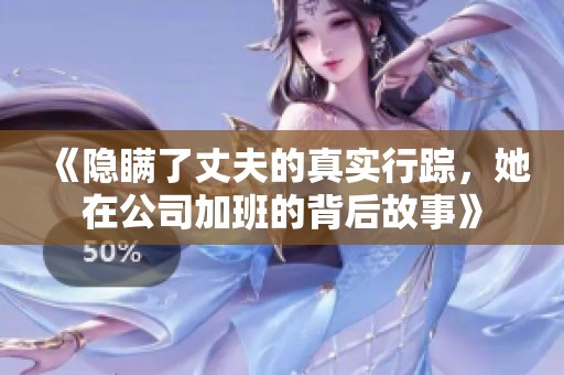 《隐瞒了丈夫的真实行踪，她在公司加班的背后故事》