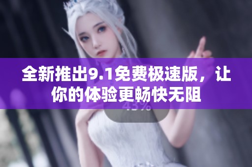 全新推出9.1免费极速版，让你的体验更畅快无阻