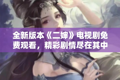 全新版本《二婶》电视剧免费观看，精彩剧情尽在其中！