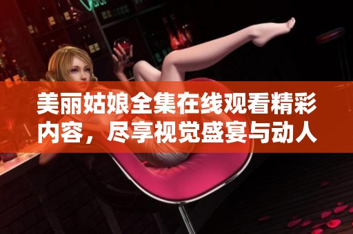 美丽姑娘全集在线观看精彩内容，尽享视觉盛宴与动人故事