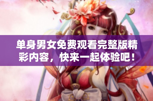 单身男女免费观看完整版精彩内容，快来一起体验吧！