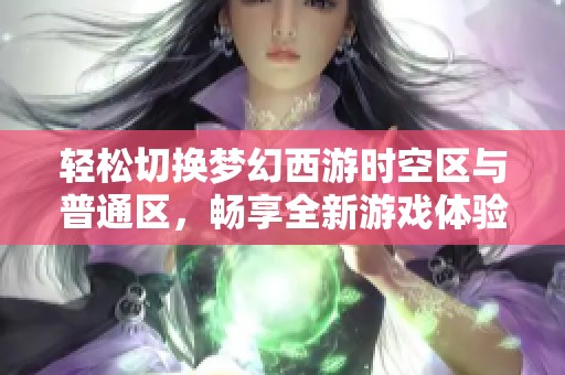 轻松切换梦幻西游时空区与普通区，畅享全新游戏体验