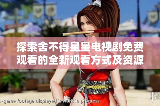探索舍不得星星电视剧免费观看的全新观看方式及资源分享