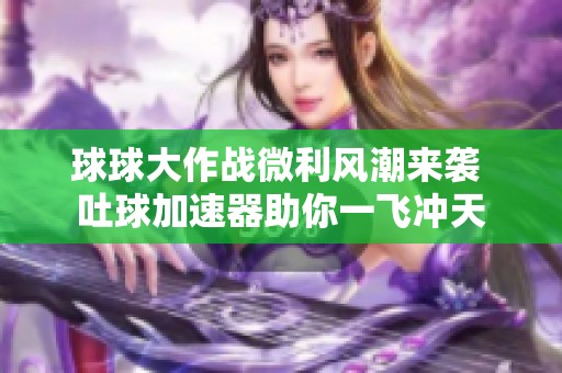 球球大作战微利风潮来袭 吐球加速器助你一飞冲天