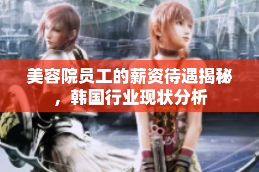 美容院员工的薪资待遇揭秘，韩国行业现状分析