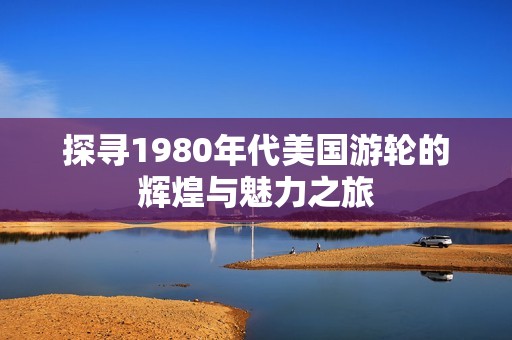 探寻1980年代美国游轮的辉煌与魅力之旅