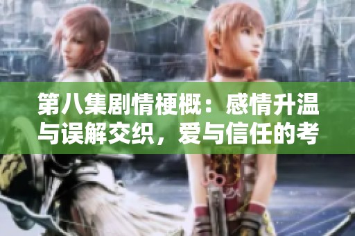第八集剧情梗概：感情升温与误解交织，爱与信任的考验再现