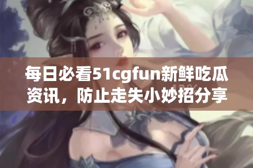 每日必看51cgfun新鲜吃瓜资讯，防止走失小妙招分享