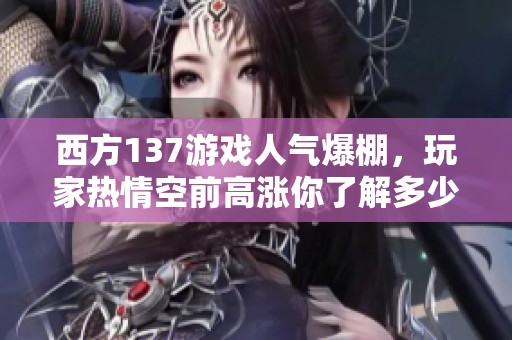 西方137游戏人气爆棚，玩家热情空前高涨你了解多少