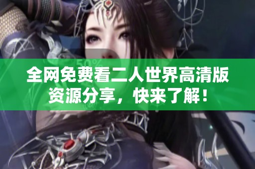 全网免费看二人世界高清版资源分享，快来了解！
