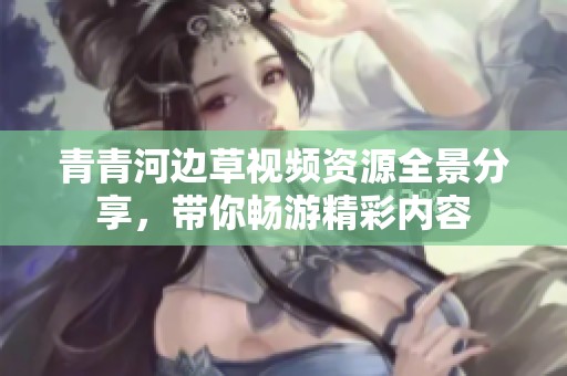 青青河边草视频资源全景分享，带你畅游精彩内容