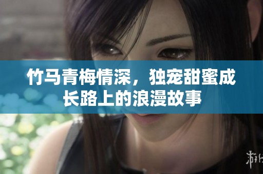 竹马青梅情深，独宠甜蜜成长路上的浪漫故事