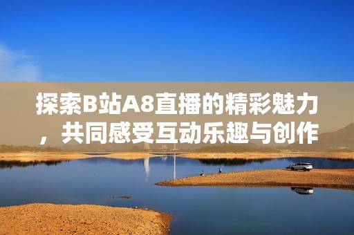 探索B站A8直播的精彩魅力，共同感受互动乐趣与创作灵感