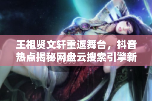 王祖贤文轩重返舞台，抖音热点揭秘网盘云搜索引擎新趋势