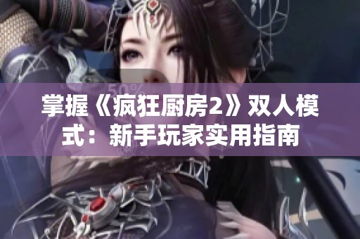 掌握《疯狂厨房2》双人模式：新手玩家实用指南