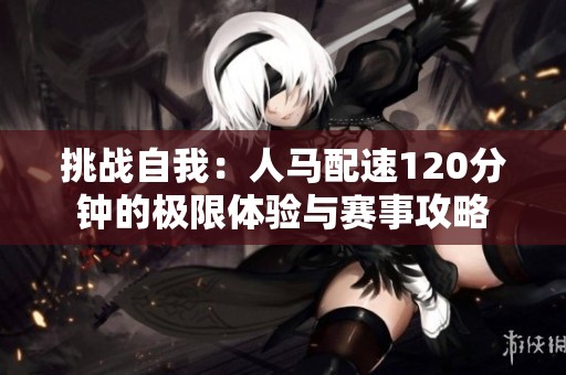 挑战自我：人马配速120分钟的极限体验与赛事攻略