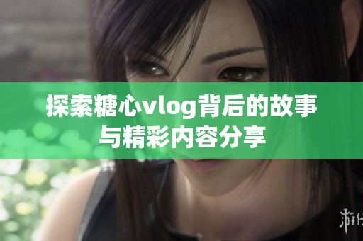 探索糖心vlog背后的故事与精彩内容分享