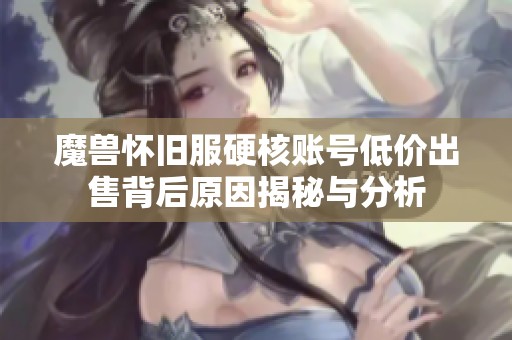 魔兽怀旧服硬核账号低价出售背后原因揭秘与分析