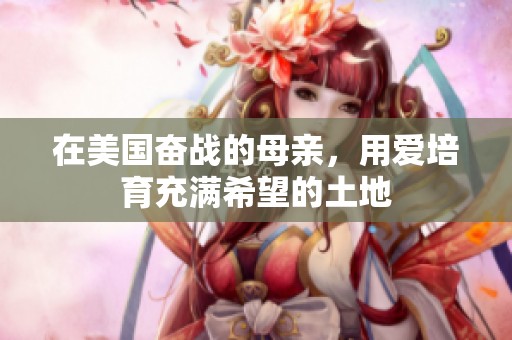 在美国奋战的母亲，用爱培育充满希望的土地