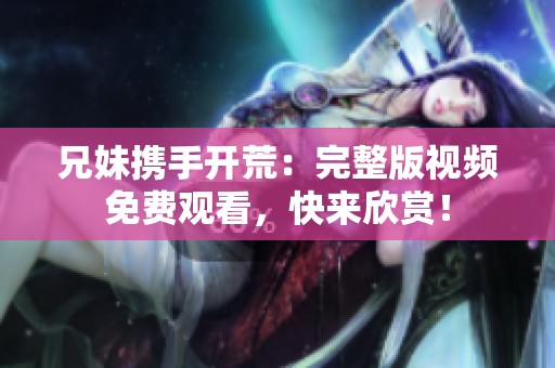 兄妹携手开荒：完整版视频免费观看，快来欣赏！
