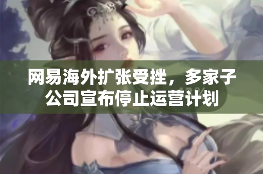 网易海外扩张受挫，多家子公司宣布停止运营计划