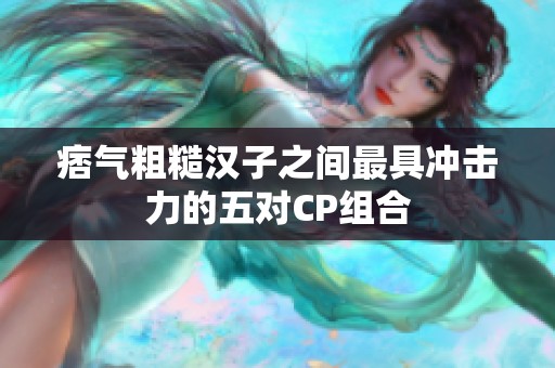 痞气粗糙汉子之间最具冲击力的五对CP组合