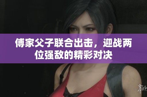 傅家父子联合出击，迎战两位强敌的精彩对决
