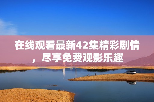 在线观看最新42集精彩剧情，尽享免费观影乐趣