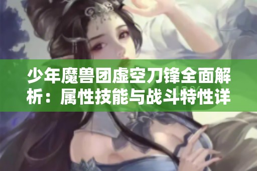 少年魔兽团虚空刀锋全面解析：属性技能与战斗特性详解