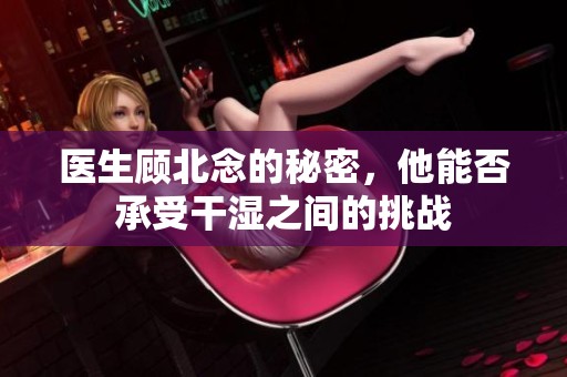 医生顾北念的秘密，他能否承受干湿之间的挑战