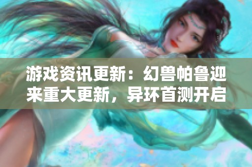 游戏资讯更新：幻兽帕鲁迎来重大更新，异环首测开启，荒野新篇章揭秘