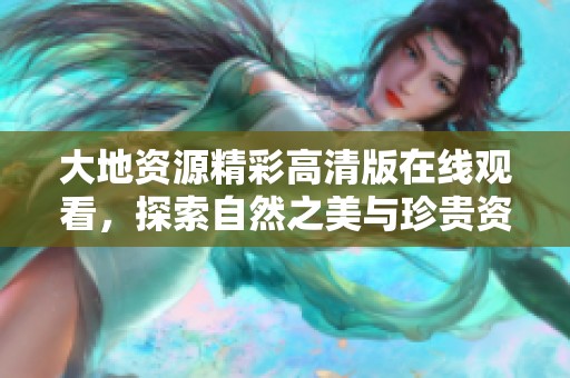 大地资源精彩高清版在线观看，探索自然之美与珍贵资源