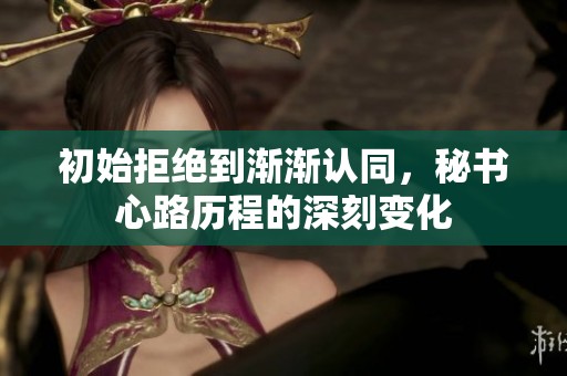 初始拒绝到渐渐认同，秘书心路历程的深刻变化