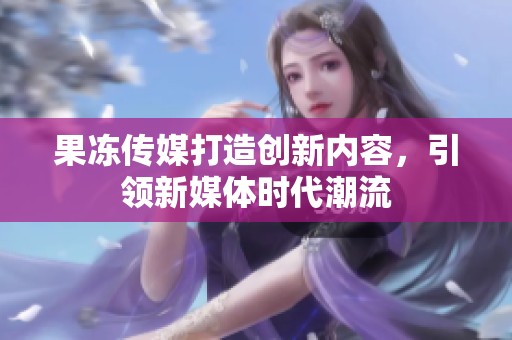 果冻传媒打造创新内容，引领新媒体时代潮流