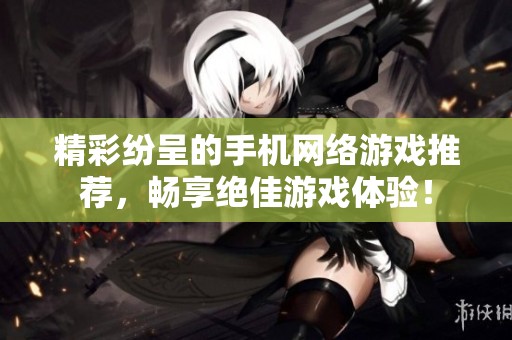 精彩纷呈的手机网络游戏推荐，畅享绝佳游戏体验！