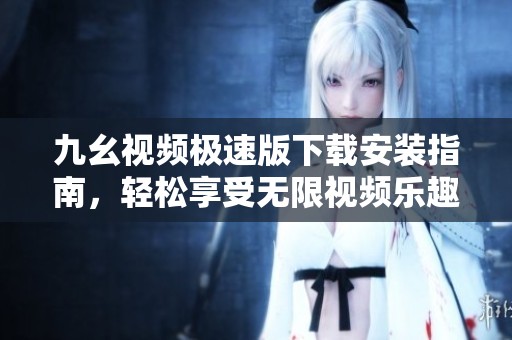 九幺视频极速版下载安装指南，轻松享受无限视频乐趣