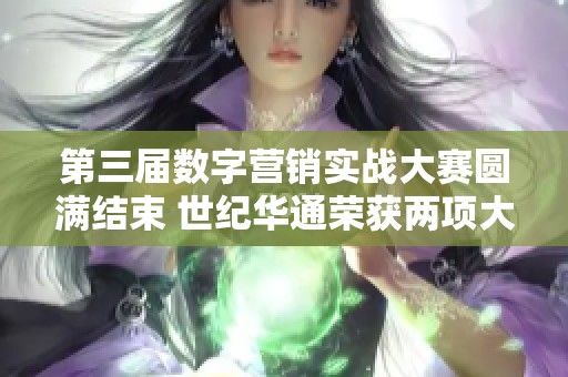 第三届数字营销实战大赛圆满结束 世纪华通荣获两项大奖