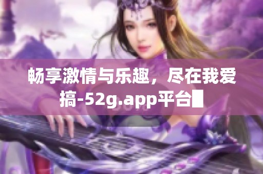 畅享激情与乐趣，尽在我爱搞-52g.app平台▋