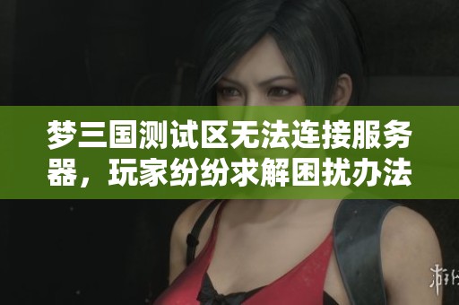 梦三国测试区无法连接服务器，玩家纷纷求解困扰办法