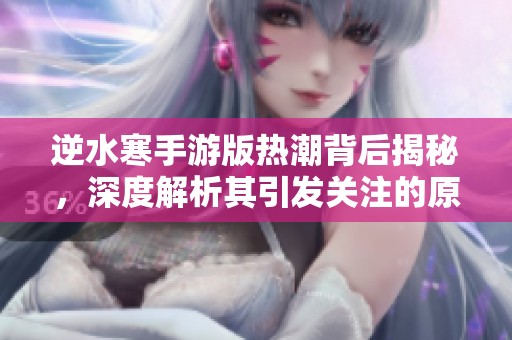 逆水寒手游版热潮背后揭秘，深度解析其引发关注的原因