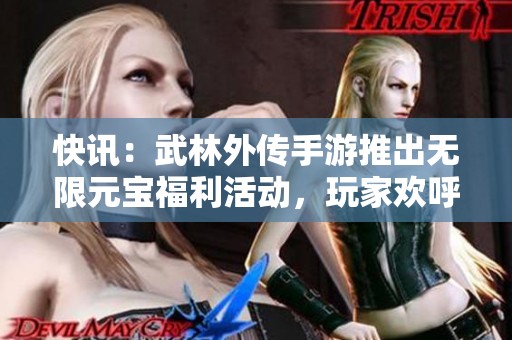 快讯：武林外传手游推出无限元宝福利活动，玩家欢呼期待