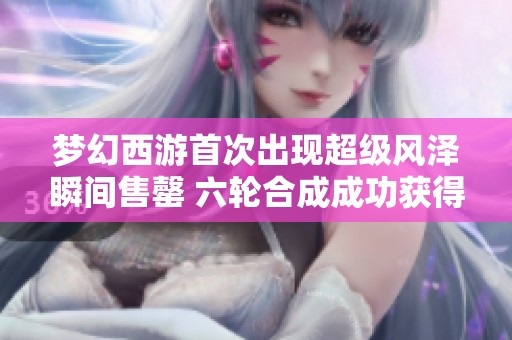 梦幻西游首次出现超级风泽瞬间售罄 六轮合成成功获得谛听成品
