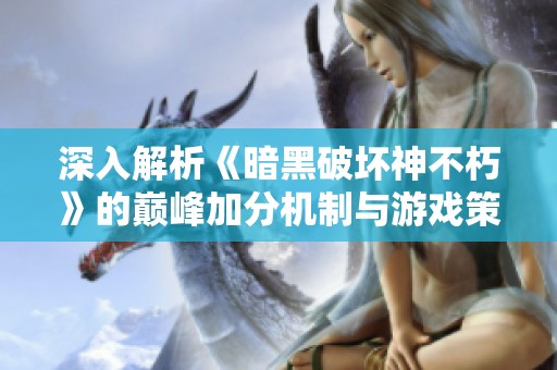 深入解析《暗黑破坏神不朽》的巅峰加分机制与游戏策略