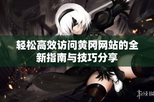 轻松高效访问黄冈网站的全新指南与技巧分享