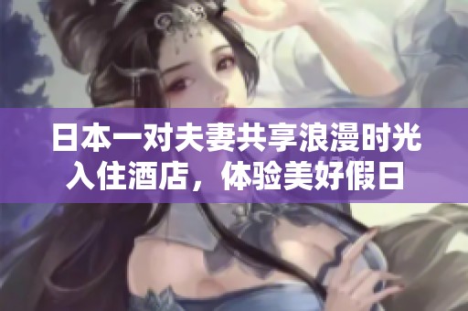 日本一对夫妻共享浪漫时光入住酒店，体验美好假日