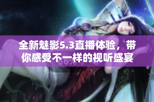 全新魅影5.3直播体验，带你感受不一样的视听盛宴