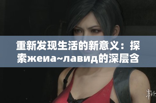 重新发现生活的新意义：探索жeиа~лавид的深层含义与影响
