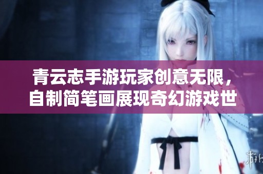 青云志手游玩家创意无限，自制简笔画展现奇幻游戏世界